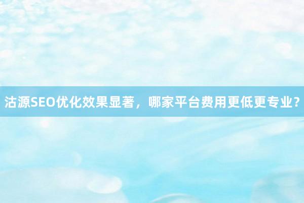 沽源SEO优化效果显著，哪家平台费用更低更专业？