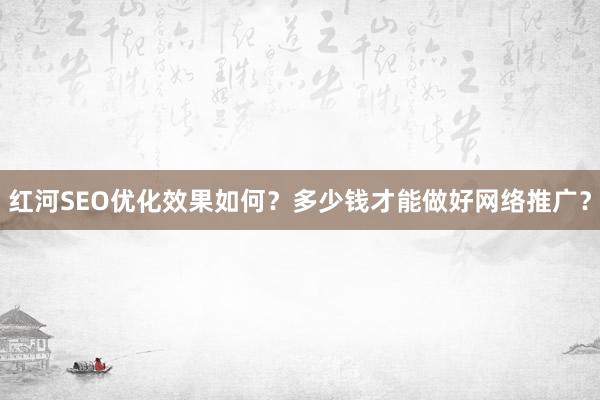 红河SEO优化效果如何？多少钱才能做好网络推广？
