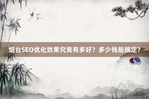 烟台SEO优化效果究竟有多好？多少钱能搞定？