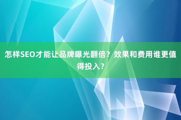 怎样SEO才能让品牌曝光翻倍？效果和费用谁更值得投入？