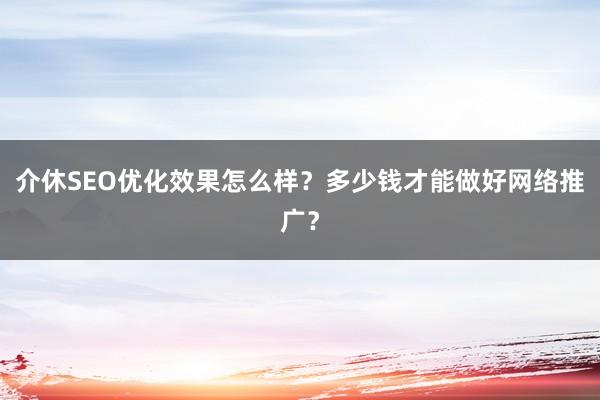 介休SEO优化效果怎么样？多少钱才能做好网络推广？
