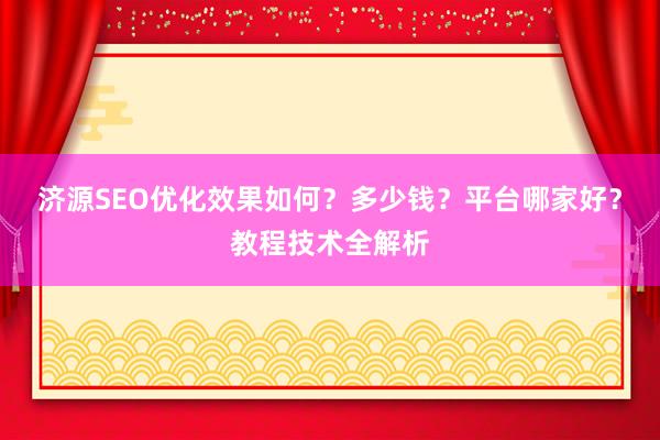 济源SEO优化效果如何？多少钱？平台哪家好？教程技术全解析