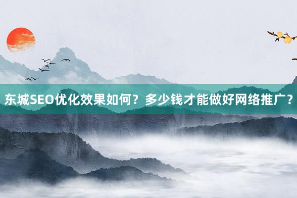 东城SEO优化效果如何？多少钱才能做好网络推广？