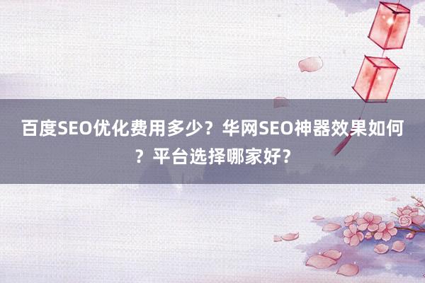 百度SEO优化费用多少？华网SEO神器效果如何？平台选择哪家好？