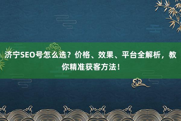 济宁SEO号怎么选？价格、效果、平台全解析，教你精准获客方法！