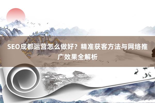 SEO成都运营怎么做好？精准获客方法与网络推广效果全解析