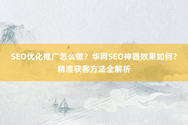 SEO优化推广怎么做？华网SEO神器效果如何？精准获客方法全解析
