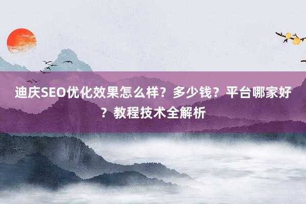 迪庆SEO优化效果怎么样？多少钱？平台哪家好？教程技术全解析