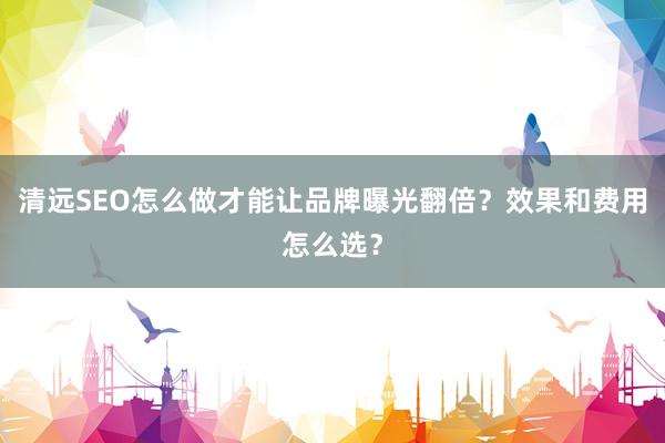 清远SEO怎么做才能让品牌曝光翻倍？效果和费用怎么选？