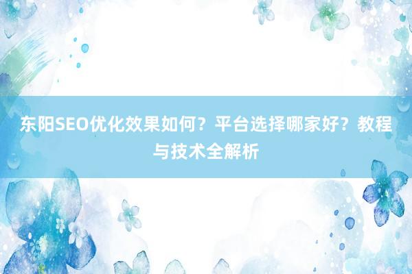 东阳SEO优化效果如何？平台选择哪家好？教程与技术全解析