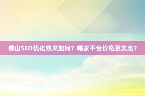 佛山SEO优化效果如何？哪家平台价格更实惠？