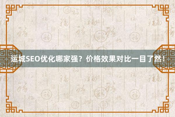 运城SEO优化哪家强？价格效果对比一目了然！