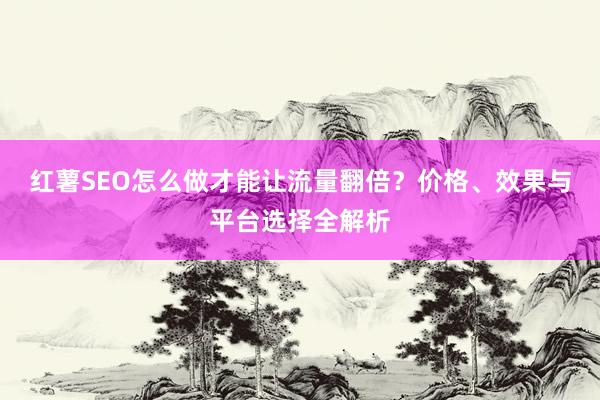 红薯SEO怎么做才能让流量翻倍？价格、效果与平台选择全解析