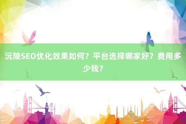 沅陵SEO优化效果如何？平台选择哪家好？费用多少钱？