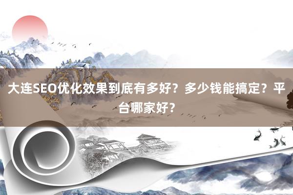 大连SEO优化效果到底有多好？多少钱能搞定？平台哪家好？