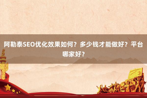 阿勒泰SEO优化效果如何？多少钱才能做好？平台哪家好？