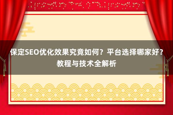 保定SEO优化效果究竟如何？平台选择哪家好？教程与技术全解析