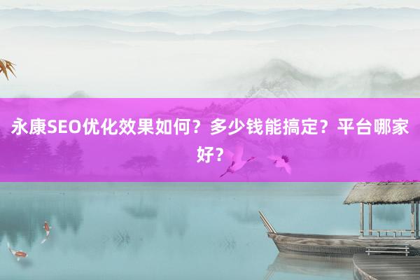 永康SEO优化效果如何？多少钱能搞定？平台哪家好？