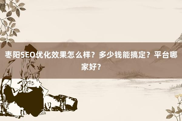 枣阳SEO优化效果怎么样？多少钱能搞定？平台哪家好？