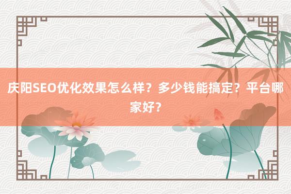 庆阳SEO优化效果怎么样？多少钱能搞定？平台哪家好？