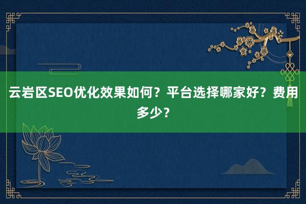 云岩区SEO优化效果如何？平台选择哪家好？费用多少？