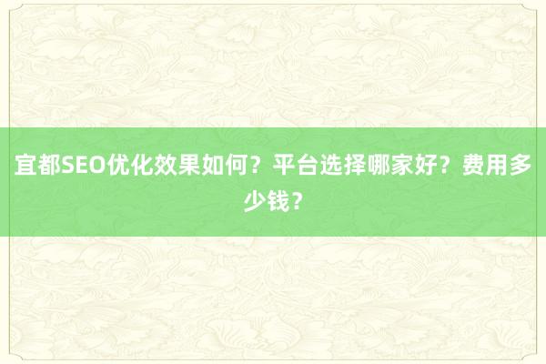 宜都SEO优化效果如何？平台选择哪家好？费用多少钱？