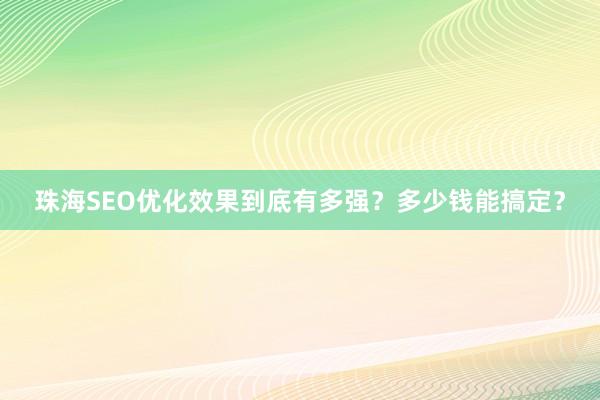 珠海SEO优化效果到底有多强？多少钱能搞定？