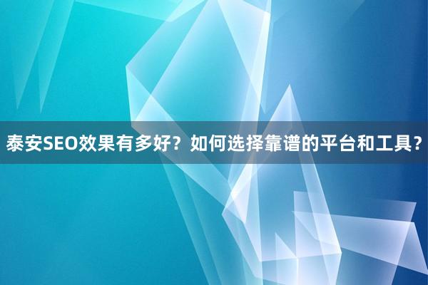 泰安SEO效果有多好？如何选择靠谱的平台和工具？