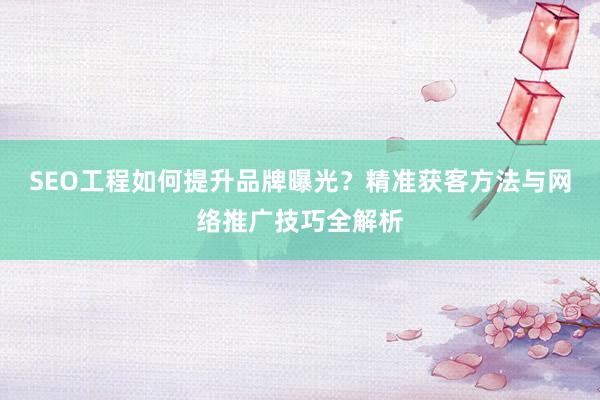 SEO工程如何提升品牌曝光？精准获客方法与网络推广技巧全解析