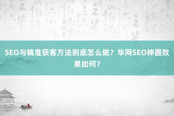 SEO与精准获客方法到底怎么做？华网SEO神器效果如何？