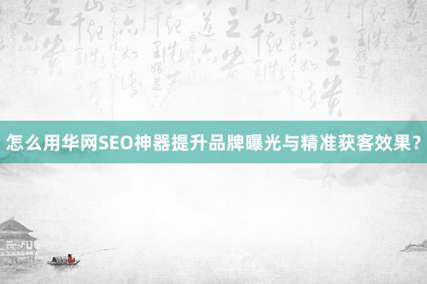 怎么用华网SEO神器提升品牌曝光与精准获客效果？