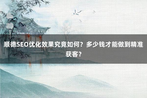 顺德SEO优化效果究竟如何？多少钱才能做到精准获客？