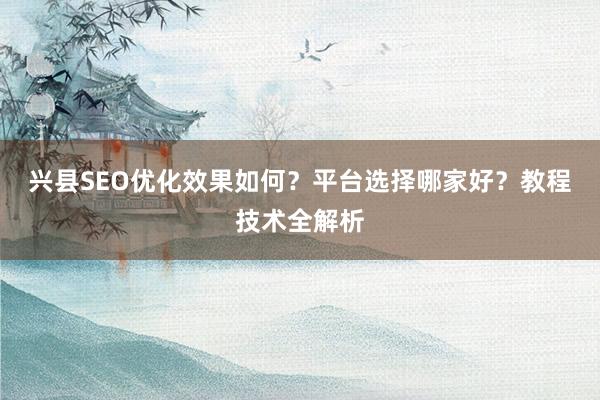 兴县SEO优化效果如何？平台选择哪家好？教程技术全解析