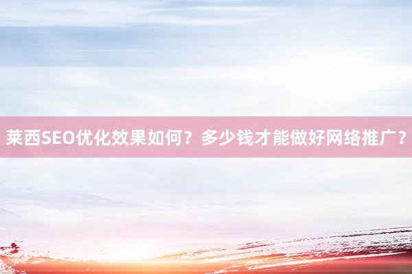 莱西SEO优化效果如何？多少钱才能做好网络推广？
