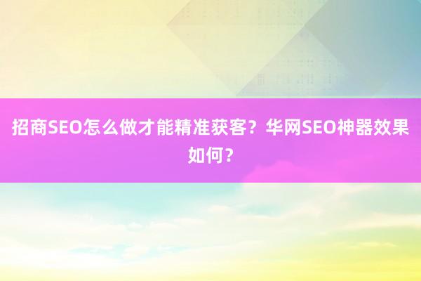 招商SEO怎么做才能精准获客？华网SEO神器效果如何？