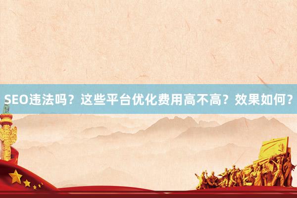 SEO违法吗？这些平台优化费用高不高？效果如何？