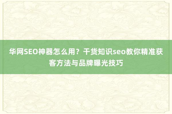 华网SEO神器怎么用？干货知识seo教你精准获客方法与品牌曝光技巧