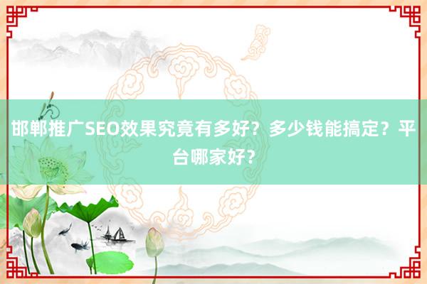 邯郸推广SEO效果究竟有多好？多少钱能搞定？平台哪家好？