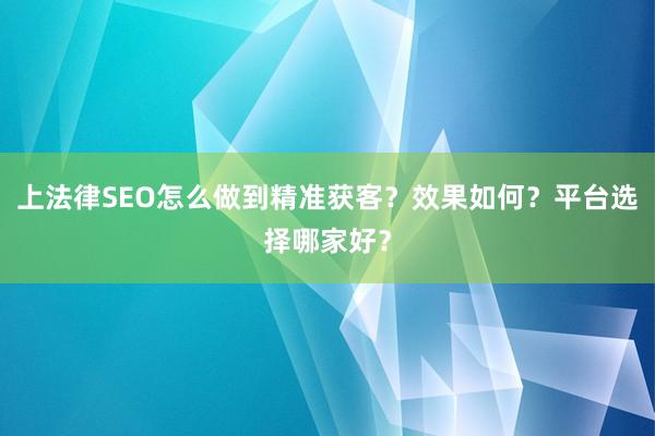 上法律SEO怎么做到精准获客？效果如何？平台选择哪家好？
