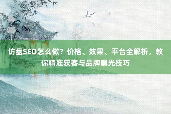 访盘SEO怎么做？价格、效果、平台全解析，教你精准获客与品牌曝光技巧
