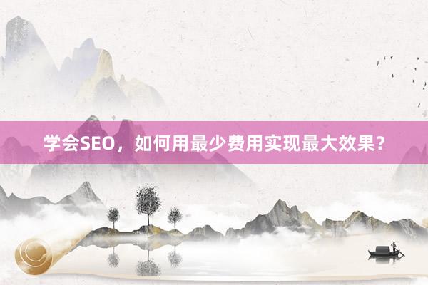 学会SEO，如何用最少费用实现最大效果？