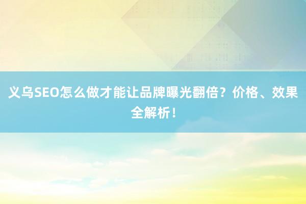 义乌SEO怎么做才能让品牌曝光翻倍？价格、效果全解析！