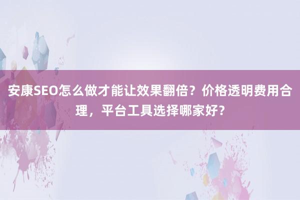 安康SEO怎么做才能让效果翻倍？价格透明费用合理，平台工具选择哪家好？