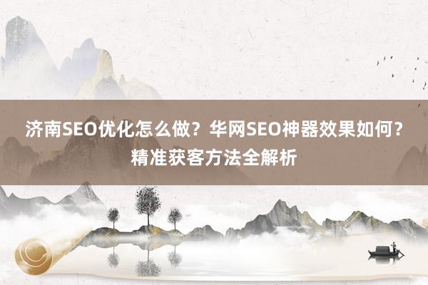 济南SEO优化怎么做？华网SEO神器效果如何？精准获客方法全解析