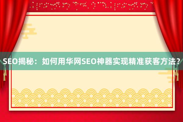 SEO揭秘：如何用华网SEO神器实现精准获客方法？
