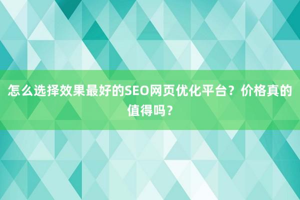 怎么选择效果最好的SEO网页优化平台？价格真的值得吗？