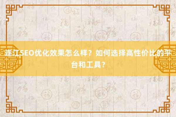 连江SEO优化效果怎么样？如何选择高性价比的平台和工具？