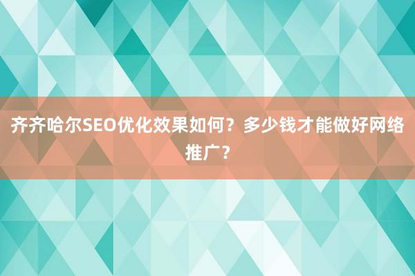 齐齐哈尔SEO优化效果如何？多少钱才能做好网络推广？