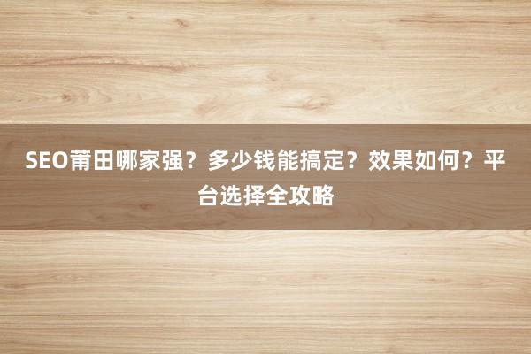 SEO莆田哪家强？多少钱能搞定？效果如何？平台选择全攻略