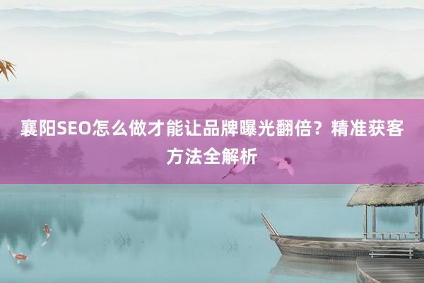 襄阳SEO怎么做才能让品牌曝光翻倍？精准获客方法全解析